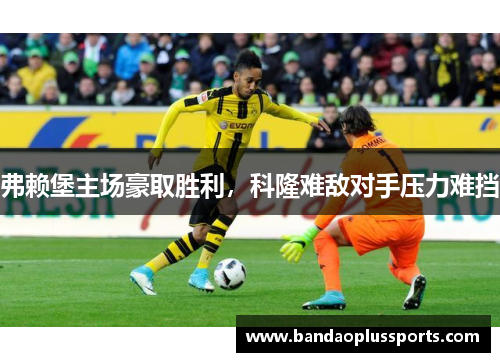 弗赖堡主场豪取胜利，科隆难敌对手压力难挡