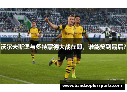 沃尔夫斯堡与多特蒙德大战在即，谁能笑到最后？