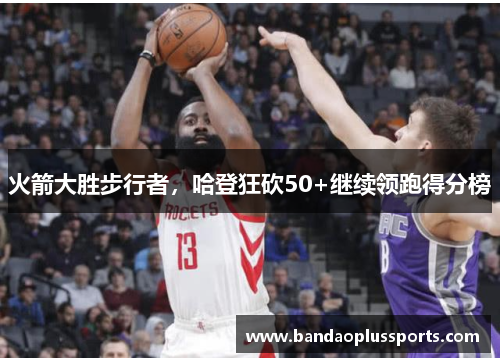 火箭大胜步行者，哈登狂砍50+继续领跑得分榜