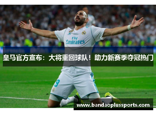 皇马官方宣布：大将重回球队！助力新赛季夺冠热门