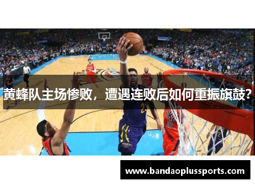 黄蜂队主场惨败，遭遇连败后如何重振旗鼓？