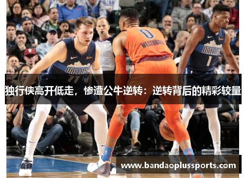 独行侠高开低走，惨遭公牛逆转：逆转背后的精彩较量