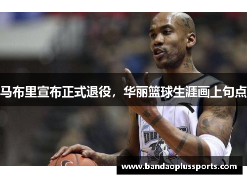 马布里宣布正式退役，华丽篮球生涯画上句点