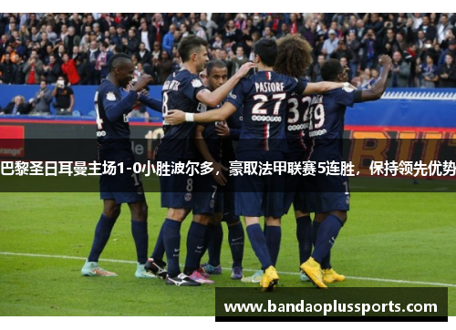巴黎圣日耳曼主场1-0小胜波尔多，豪取法甲联赛5连胜，保持领先优势