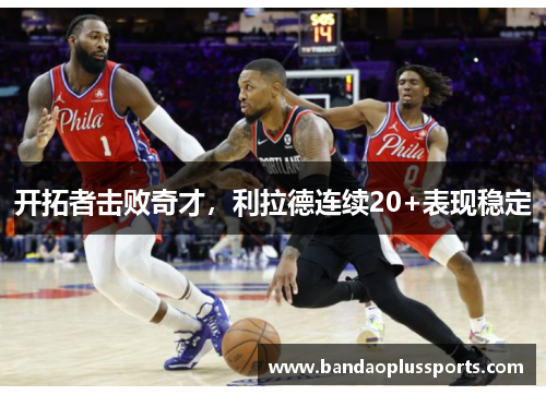 开拓者击败奇才，利拉德连续20+表现稳定