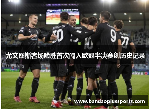 尤文图斯客场险胜首次闯入欧冠半决赛创历史记录