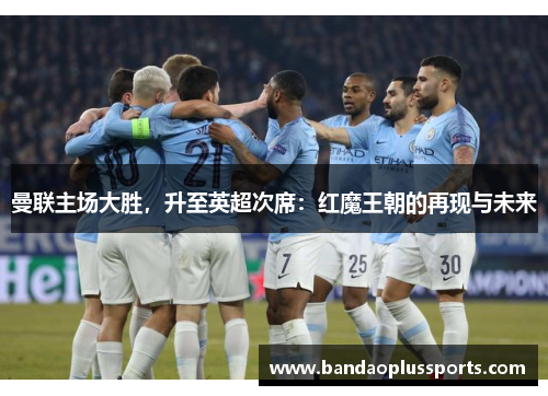 曼联主场大胜，升至英超次席：红魔王朝的再现与未来