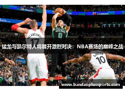 猛龙与凯尔特人将展开激烈对决：NBA赛场的巅峰之战