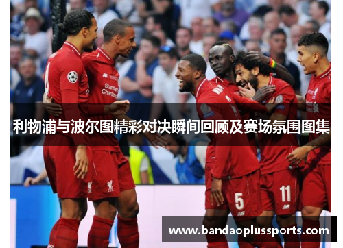 利物浦与波尔图精彩对决瞬间回顾及赛场氛围图集