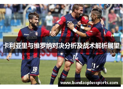 卡利亚里与维罗纳对决分析及战术解析展望