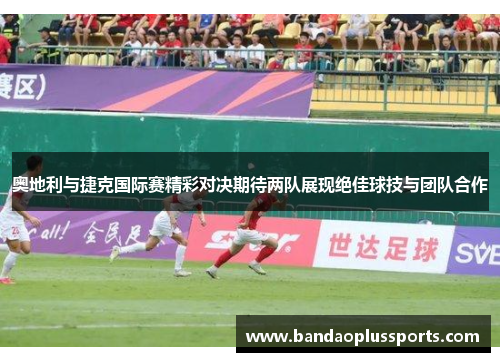 奥地利与捷克国际赛精彩对决期待两队展现绝佳球技与团队合作