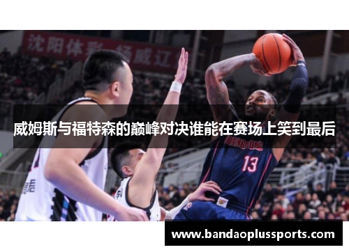 威姆斯与福特森的巅峰对决谁能在赛场上笑到最后