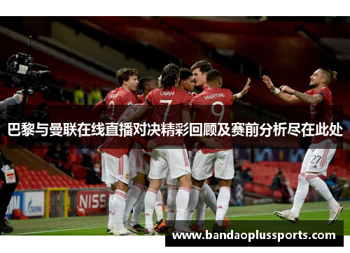 巴黎与曼联在线直播对决精彩回顾及赛前分析尽在此处