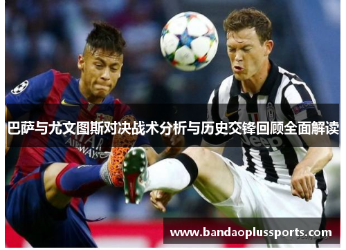 巴萨与尤文图斯对决战术分析与历史交锋回顾全面解读