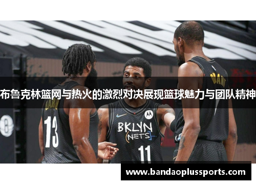 布鲁克林篮网与热火的激烈对决展现篮球魅力与团队精神