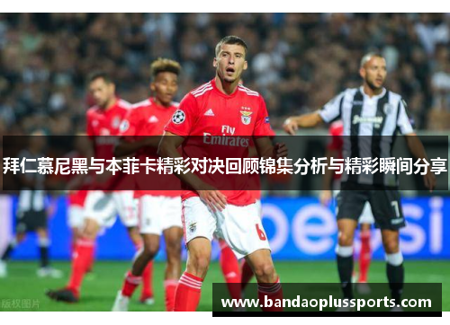 拜仁慕尼黑与本菲卡精彩对决回顾锦集分析与精彩瞬间分享