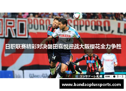 日职联赛精彩对决磐田喜悦迎战大阪樱花全力争胜