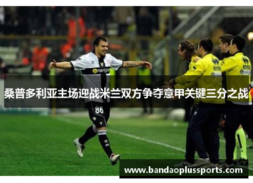 桑普多利亚主场迎战米兰双方争夺意甲关键三分之战
