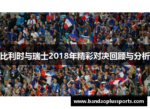 比利时与瑞士2018年精彩对决回顾与分析