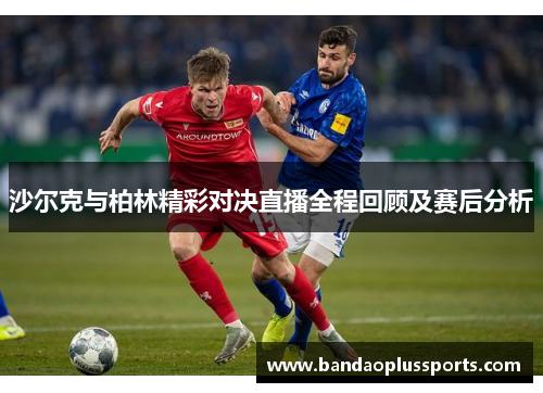 沙尔克与柏林精彩对决直播全程回顾及赛后分析