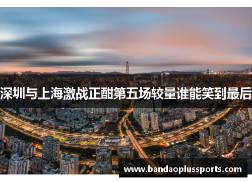 深圳与上海激战正酣第五场较量谁能笑到最后